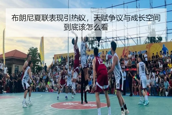 布朗尼夏联表现引热议，天赋争议与成长空间到底该怎么看